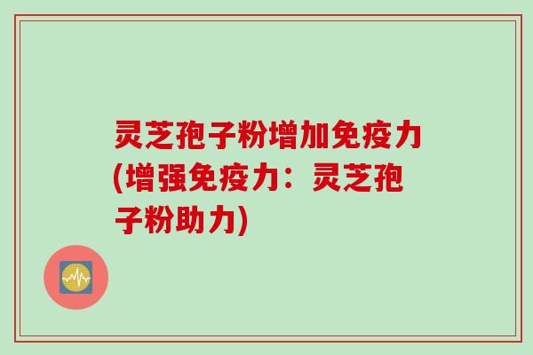 灵芝孢子粉增加免疫力(增强免疫力:灵芝孢子粉助力) 灵芝孢子粉增加免疫力(增强免疫力:灵芝孢子粉助力)