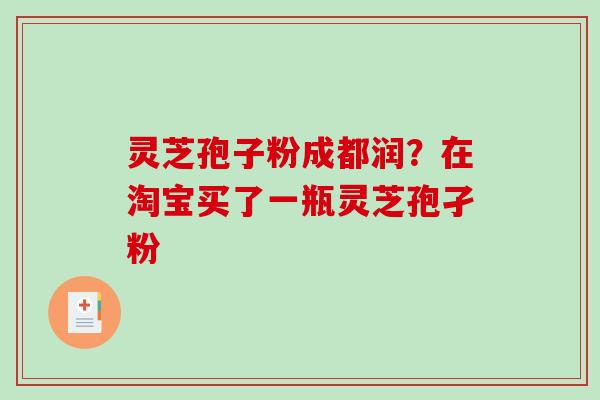 灵芝孢子粉成都润？在淘宝买了一瓶灵芝孢孑粉