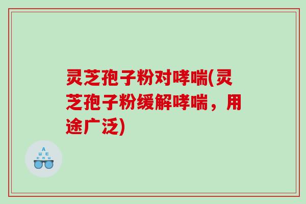 灵芝孢子粉对哮喘(灵芝孢子粉缓解哮喘，用途广泛)
