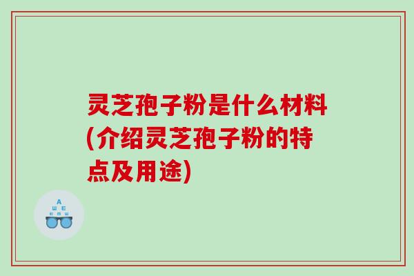 灵芝孢子粉是什么材料(介绍灵芝孢子粉的特点及用途)