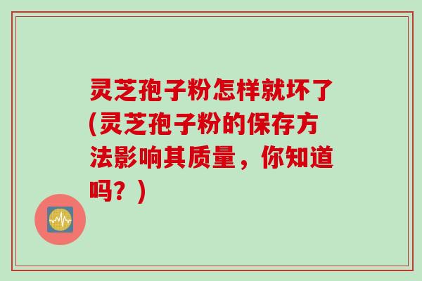 灵芝孢子粉怎样就坏了(灵芝孢子粉的保存方法影响其质量，你知道吗？)