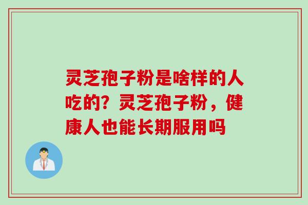 灵芝孢子粉是啥样的人吃的？灵芝孢子粉，健康人也能长期服用吗