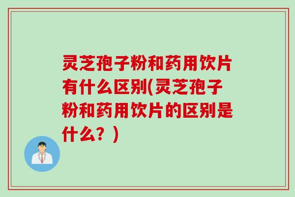 灵芝孢子粉和药用饮片有什么区别(灵芝孢子粉和药用饮片的区别是什么？)
