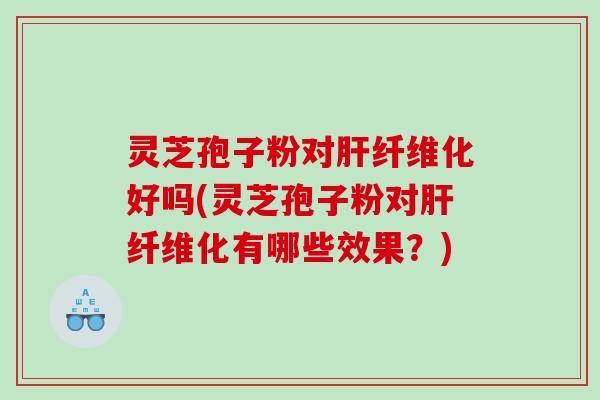 灵芝孢子粉对肝纤维化好吗(灵芝孢子粉对肝纤维化有哪些效果？)