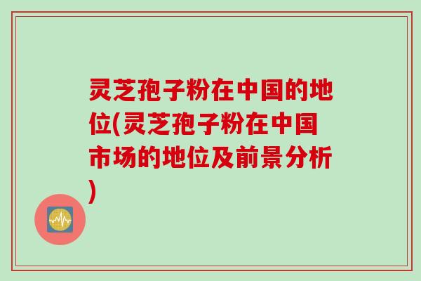 灵芝孢子粉在中国的地位(灵芝孢子粉在中国市场的地位及前景分析)