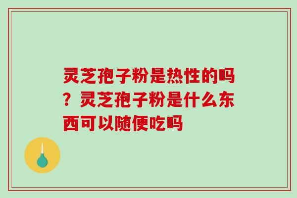 灵芝孢子粉是热性的吗？灵芝孢子粉是什么东西可以随便吃吗