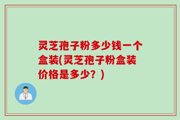 灵芝孢子粉多少钱一个盒装(灵芝孢子粉盒装价格是多少？)
