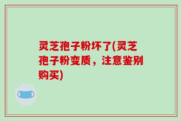 灵芝孢子粉坏了(灵芝孢子粉变质，注意鉴别购买)