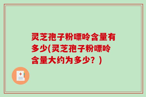灵芝孢子粉嘌呤含量有多少(灵芝孢子粉嘌呤含量大约为多少？)