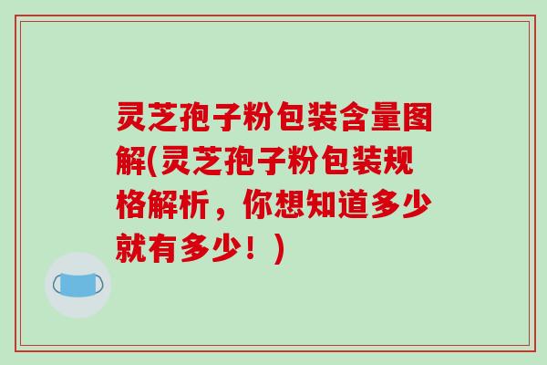灵芝孢子粉包装含量图解(灵芝孢子粉包装规格解析，你想知道多少就有多少！)