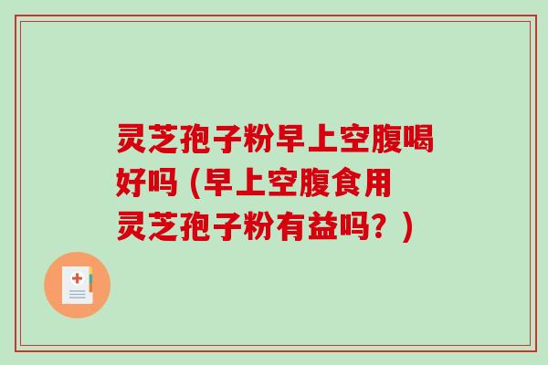 灵芝孢子粉早上空腹喝好吗 (早上空腹食用灵芝孢子粉有益吗？)