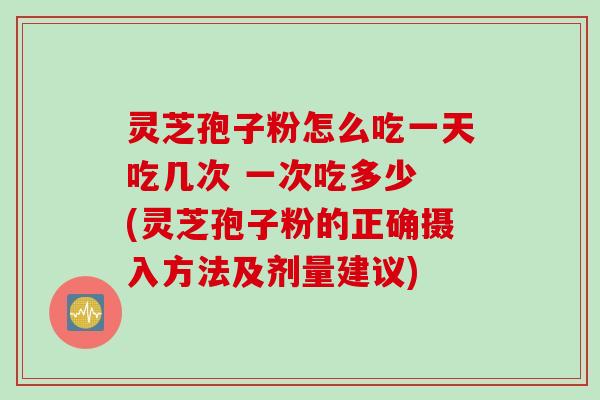 灵芝孢子粉怎么吃一天吃几次 一次吃多少 (灵芝孢子粉的正确摄入方法及剂量建议)
