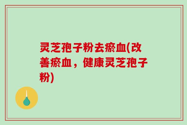 灵芝孢子粉去瘀血(改善瘀血，健康灵芝孢子粉)