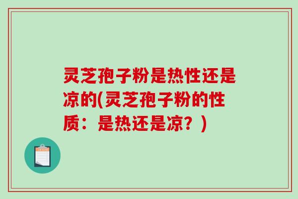 灵芝孢子粉是热性还是凉的(灵芝孢子粉的性质：是热还是凉？)