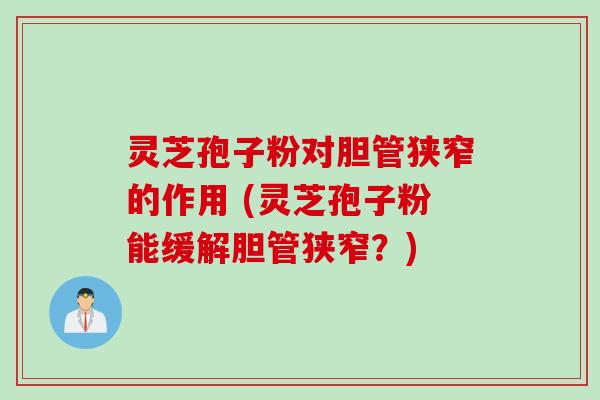 灵芝孢子粉对胆管狭窄的作用 (灵芝孢子粉能缓解胆管狭窄？)