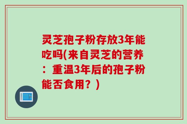 灵芝孢子粉存放3年能吃吗(来自灵芝的营养：重温3年后的孢子粉能否食用？)