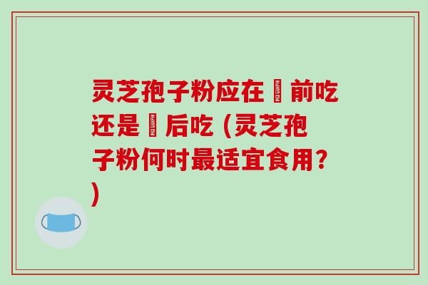 灵芝孢子粉应在歺前吃还是歺后吃 (灵芝孢子粉何时最适宜食用？)