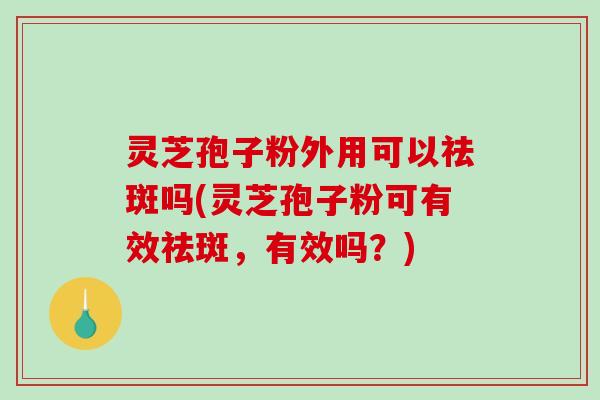 灵芝孢子粉外用可以祛斑吗(灵芝孢子粉可有效祛斑，有效吗？)