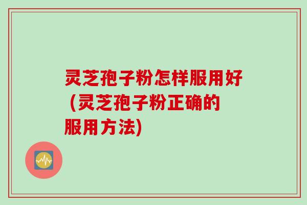 灵芝孢子粉怎样服用好 (灵芝孢子粉正确的服用方法)