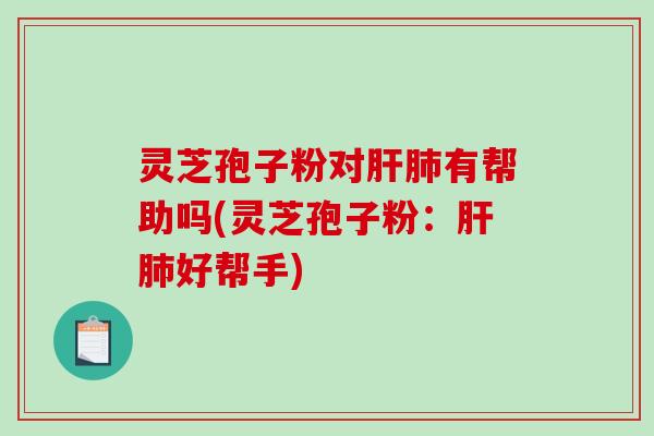 灵芝孢子粉对肝肺有帮助吗(灵芝孢子粉：肝肺好帮手)