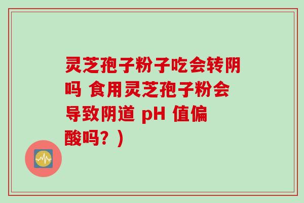 灵芝孢子粉子吃会转阴吗 食用灵芝孢子粉会导致阴道 pH 值偏酸吗？)