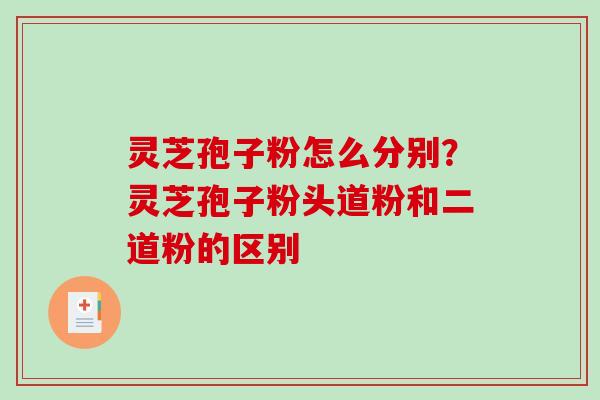 灵芝孢子粉怎么分别？灵芝孢子粉头道粉和二道粉的区别