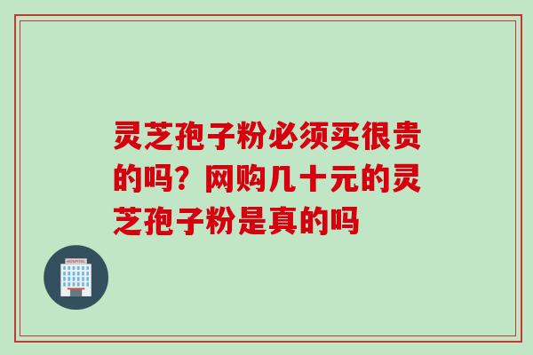 灵芝孢子粉必须买很贵的吗？网购几十元的灵芝孢子粉是真的吗