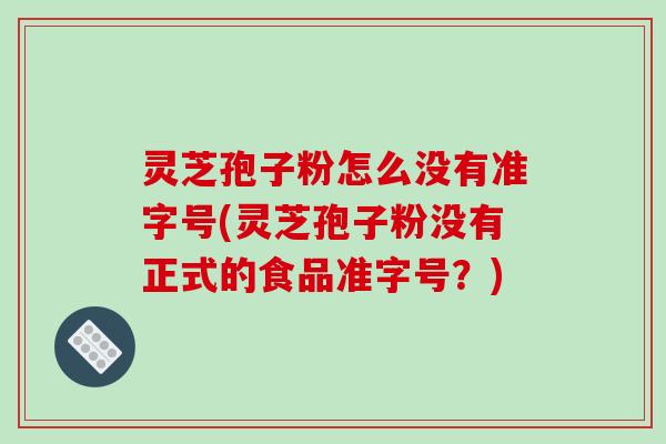 灵芝孢子粉怎么没有准字号(灵芝孢子粉没有正式的食品准字号？)