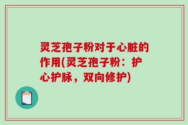 灵芝孢子粉对于心脏的作用(灵芝孢子粉：护心护脉，双向修护)