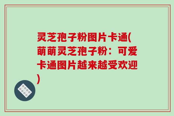 灵芝孢子粉图片卡通(萌萌灵芝孢子粉：可爱卡通图片越来越受欢迎)