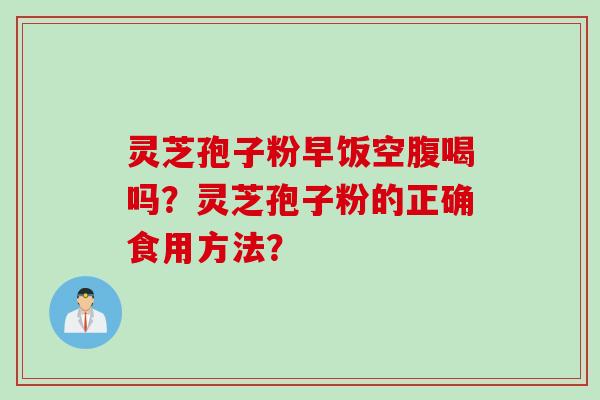 灵芝孢子粉早饭空腹喝吗？灵芝孢子粉的正确食用方法？