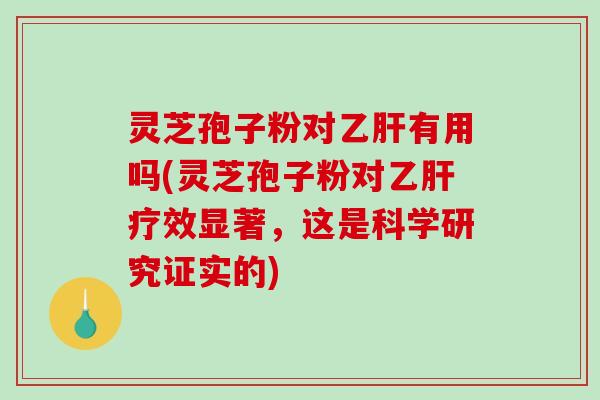 灵芝孢子粉对乙肝有用吗(灵芝孢子粉对乙肝疗效显著，这是科学研究证实的)