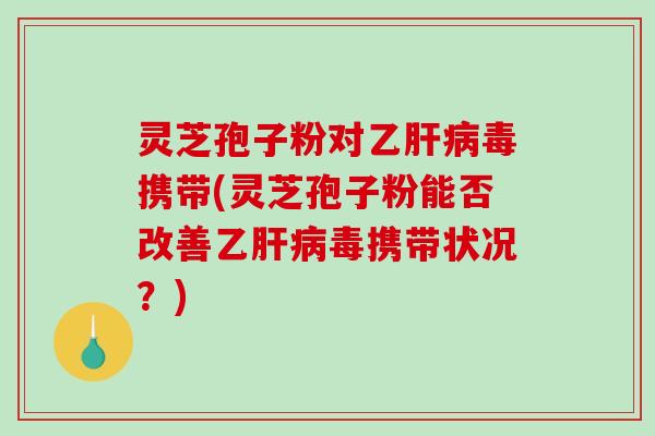 灵芝孢子粉对乙肝病毒携带(灵芝孢子粉能否改善乙肝病毒携带状况？)