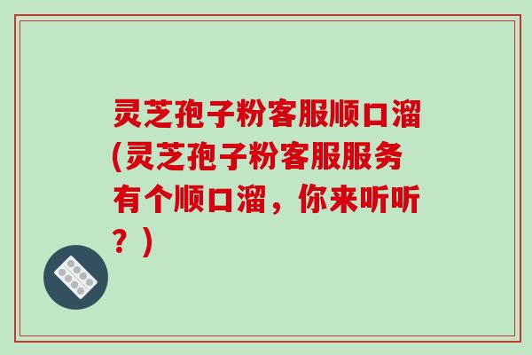 灵芝孢子粉客服顺口溜(灵芝孢子粉客服服务有个顺口溜，你来听听？)