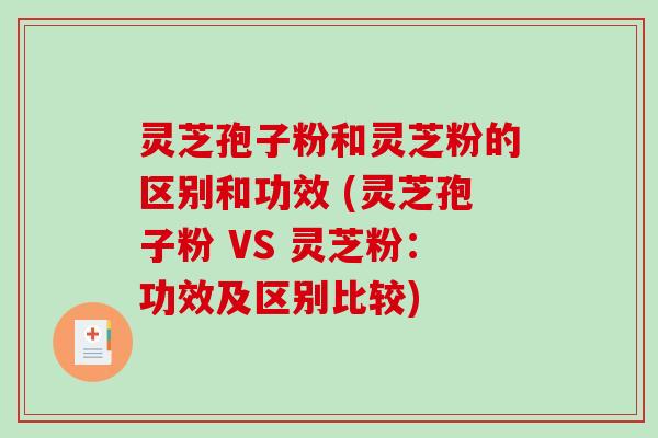 灵芝孢子粉和灵芝粉的区别和功效 (灵芝孢子粉 VS 灵芝粉：功效及区别比较)