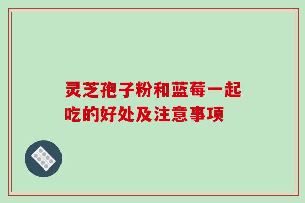 灵芝孢子粉和蓝莓一起吃的好处及注意事项 灵芝孢子粉和蓝莓一起吃的好处及注意事项