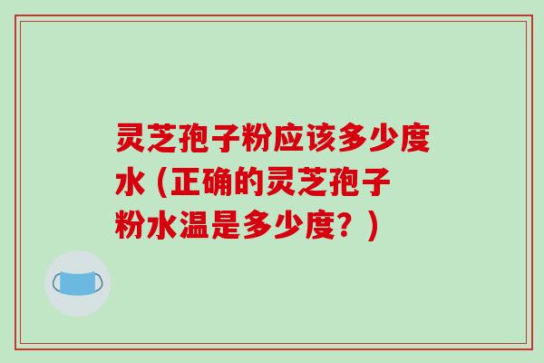 灵芝孢子粉应该多少度水 (正确的灵芝孢子粉水温是多少度？)
