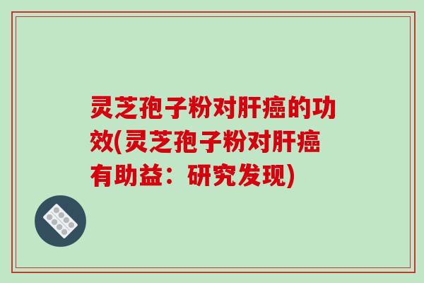 灵芝孢子粉对肝癌的功效(灵芝孢子粉对肝癌有助益：研究发现)