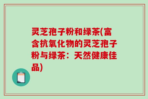 灵芝孢子粉和绿茶(富含抗氧化物的灵芝孢子粉与绿茶：天然健康佳品)