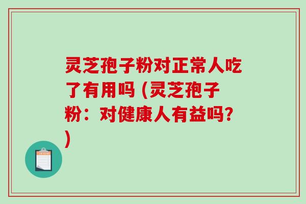 灵芝孢子粉对正常人吃了有用吗 (灵芝孢子粉:对健康人有益吗?) 灵芝孢子粉对正常人吃了有用吗 (灵芝孢子粉:对健康人有益吗?)