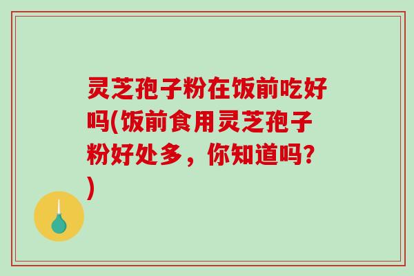 灵芝孢子粉在饭前吃好吗(饭前食用灵芝孢子粉好处多，你知道吗？)