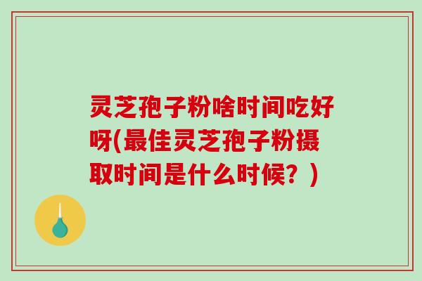 灵芝孢子粉啥时间吃好呀(最佳灵芝孢子粉摄取时间是什么时候？)