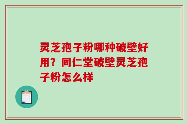 灵芝孢子粉哪种破壁好用？同仁堂破壁灵芝孢子粉怎么样