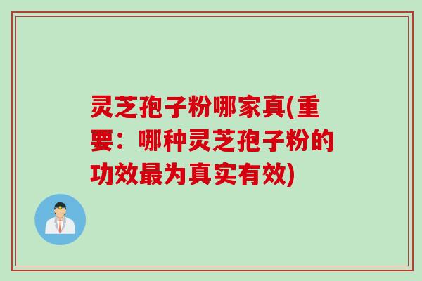 灵芝孢子粉哪家真(重要：哪种灵芝孢子粉的功效最为真实有效)