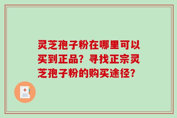 灵芝孢子粉在哪里可以买到正品？寻找正宗灵芝孢子粉的购买途径？