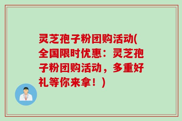 灵芝孢子粉团购活动(全国限时优惠：灵芝孢子粉团购活动，多重好礼等你来拿！)