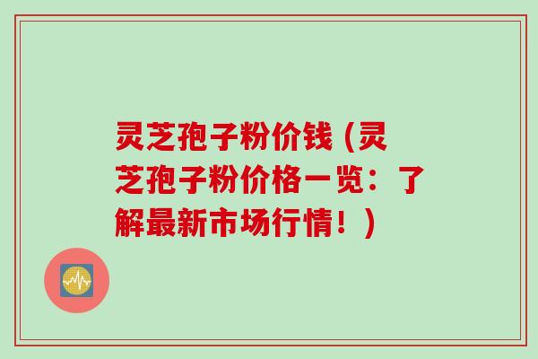 灵芝孢子粉价钱 (灵芝孢子粉价格一览：了解最新市场行情！)