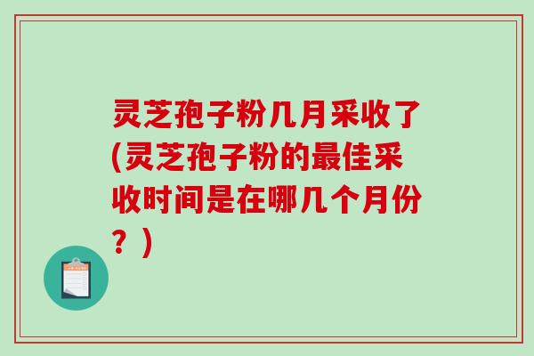灵芝孢子粉几月采收了(灵芝孢子粉的最佳采收时间是在哪几个月份？)