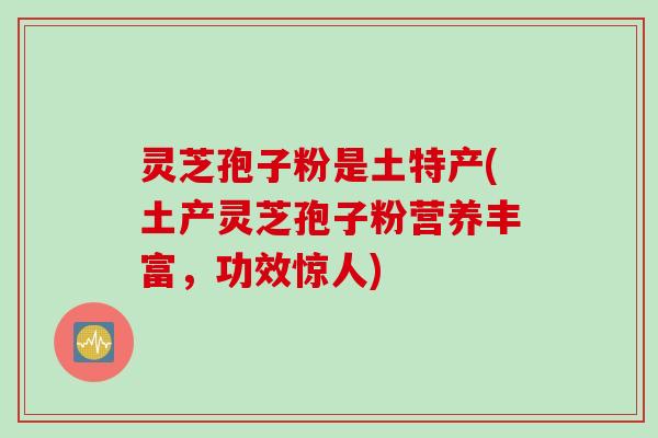 灵芝孢子粉是土特产(土产灵芝孢子粉营养丰富，功效惊人)