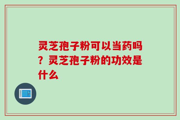 灵芝孢子粉可以当药吗？灵芝孢子粉的功效是什么